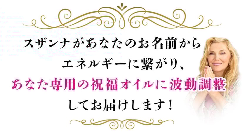 スザンナがあなたのお名前から エネルギーに繋がり、 あなた専用の祝福オイルに波動調整 してお届けします!